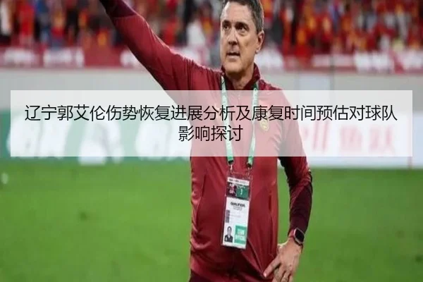 辽宁郭艾伦伤势恢复进展分析及康复时间预估对球队影响探讨